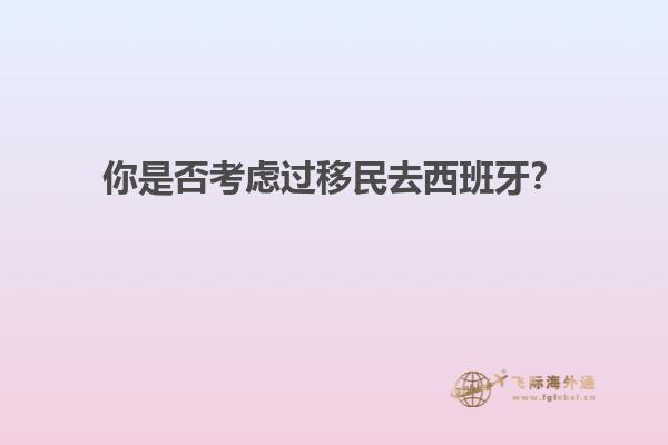 你是否考虑过移民去西班牙？