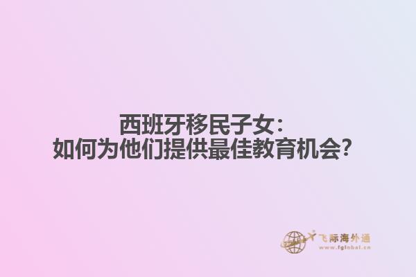 西班牙移民子女：如何为他们提供最佳教育机会？