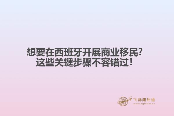 想要在西班牙开展商业移民？这些关键步骤不容错过！