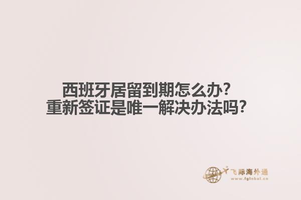 西班牙居留到期怎么办？重新签证是唯一解决办法吗？