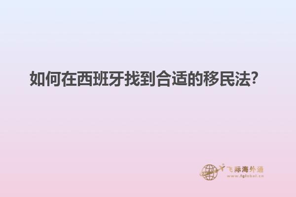 如何在西班牙找到合适的移民法？