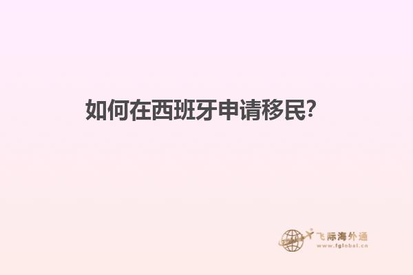 如何在西班牙申请移民？