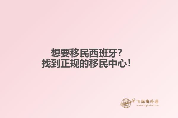 想要移民西班牙？找到正规的移民中心！