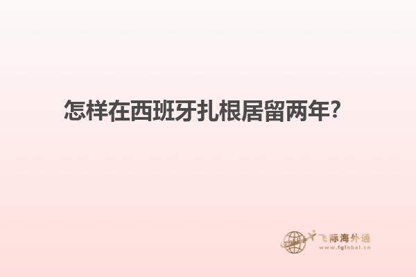 怎样在西班牙扎根居留两年？