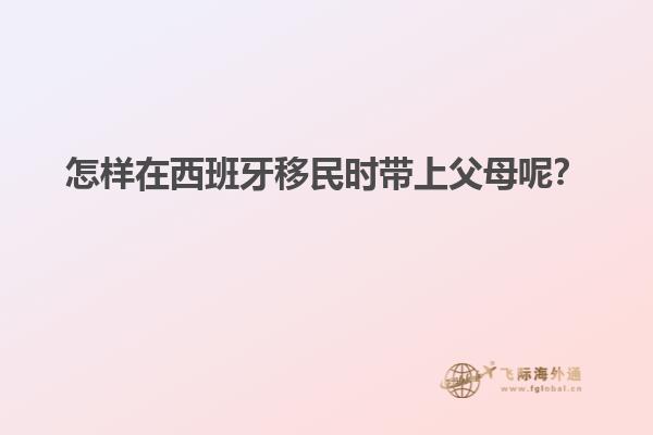 怎样在西班牙移民时带上父母呢？