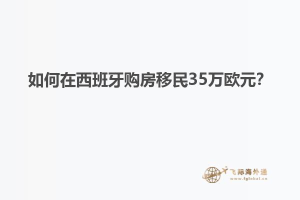 如何在西班牙购房移民35万欧元？