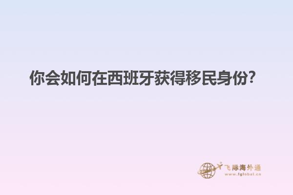 你会如何在西班牙获得移民身份？