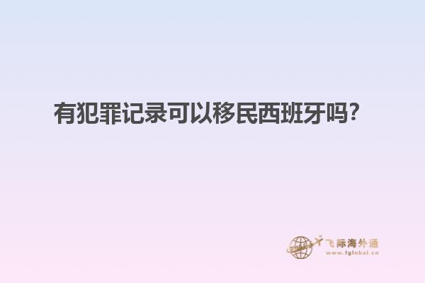 有犯罪记录可以移民西班牙吗？