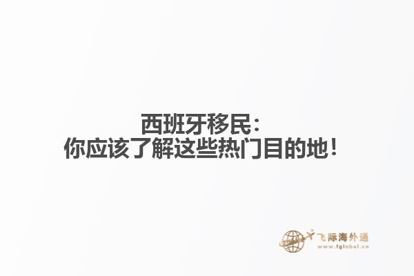 西班牙移民：你应该了解这些热门目的地！
