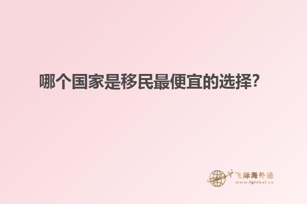 哪个国家是移民最便宜的选择？