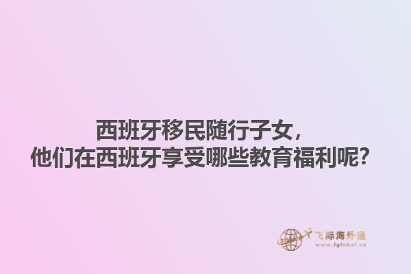 西班牙移民随行子女，他们在西班牙享受哪些教育福利呢？