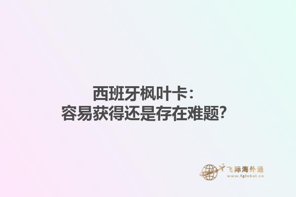 西班牙枫叶卡：容易获得还是存在难题？