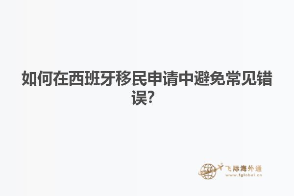 如何在西班牙移民申请中避免常见错误？