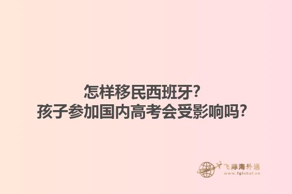 怎样移民西班牙？孩子参加国内高考会受影响吗？
