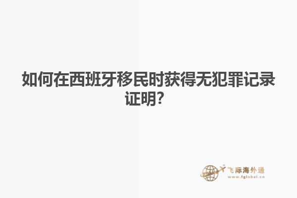 如何在西班牙移民时获得无犯罪记录证明？