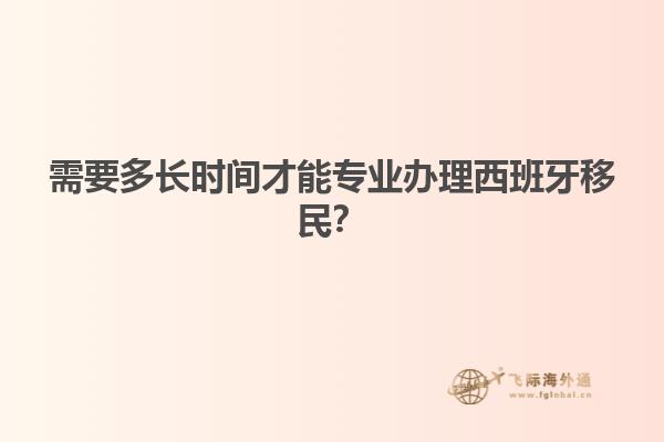 需要多长时间才能专业办理西班牙移民？