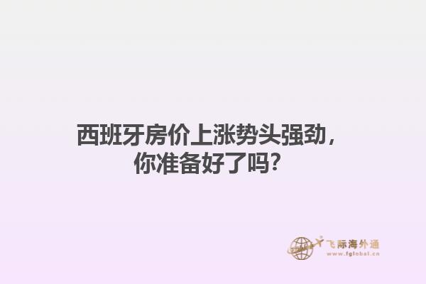 西班牙房价上涨势头强劲，你准备好了吗？