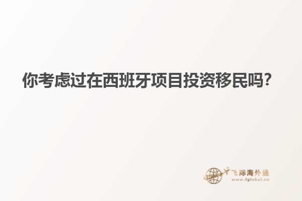 你考虑过在西班牙项目投资移民吗？