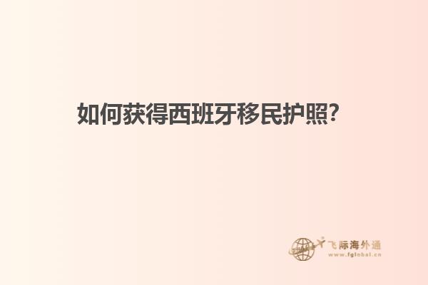 如何获得西班牙移民护照？