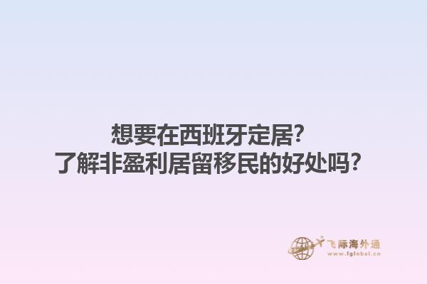 想要在西班牙定居？了解非盈利居留移民的好处吗？