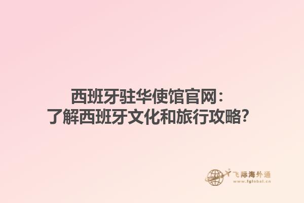 西班牙驻华使馆官网：了解西班牙文化和旅行攻略？