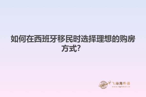 如何在西班牙移民时选择理想的购房方式？