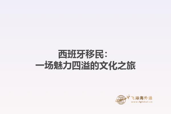 西班牙移民：一场魅力四溢的文化之旅
