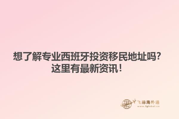 想了解专业西班牙投资移民地址吗？这里有最新资讯！