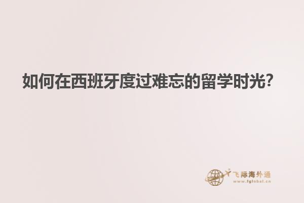 如何在西班牙度过难忘的留学时光？