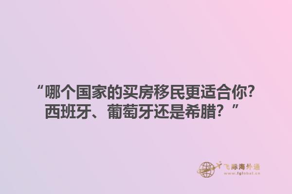 “哪个国家的买房移民更适合你？西班牙、葡萄牙还是希腊？”