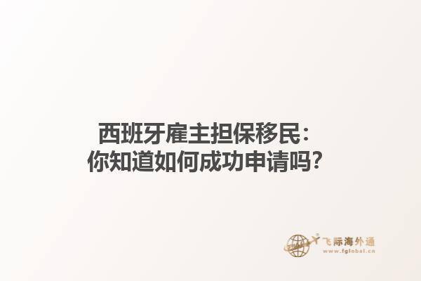 西班牙雇主担保移民：你知道如何成功申请吗？