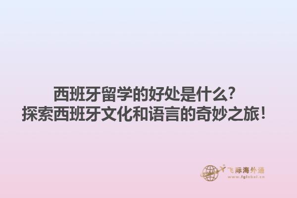 西班牙留学的好处是什么？探索西班牙文化和语言的奇妙之旅！