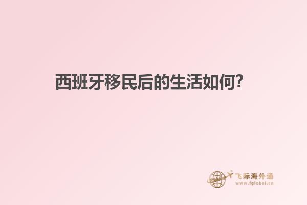 西班牙移民后的生活如何？