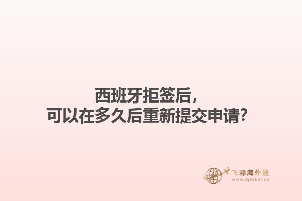 西班牙拒签后，可以在多久后重新提交申请？