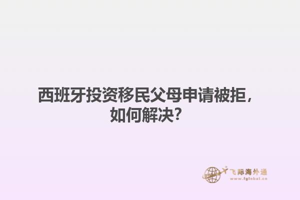 西班牙投资移民父母申请被拒，如何解决？