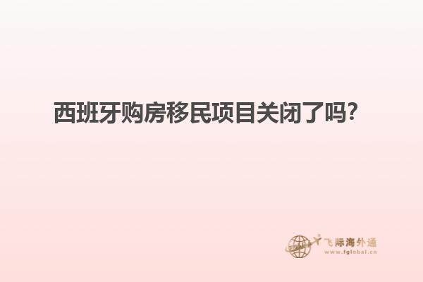 西班牙购房移民项目关闭了吗？