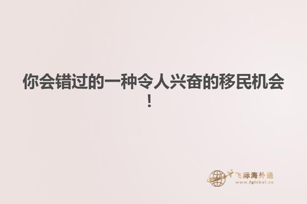你会错过的一种令人兴奋的移民机会！