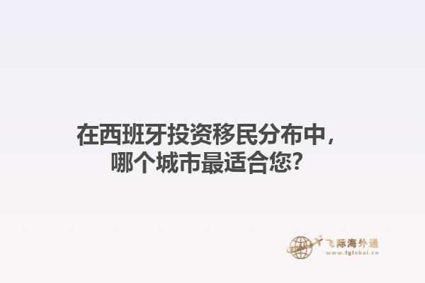 在西班牙投资移民分布中，哪个城市最适合您？