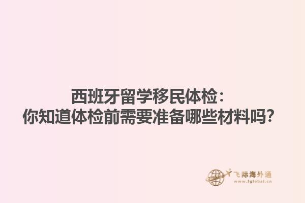 西班牙留学移民体检：你知道体检前需要准备哪些材料吗？