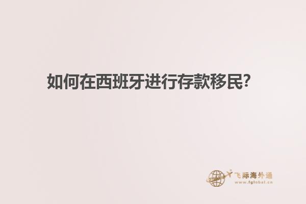 如何在西班牙进行存款移民？