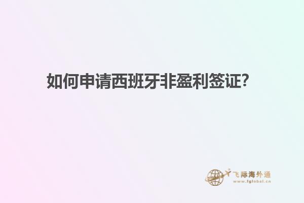 如何申请西班牙非盈利签证？