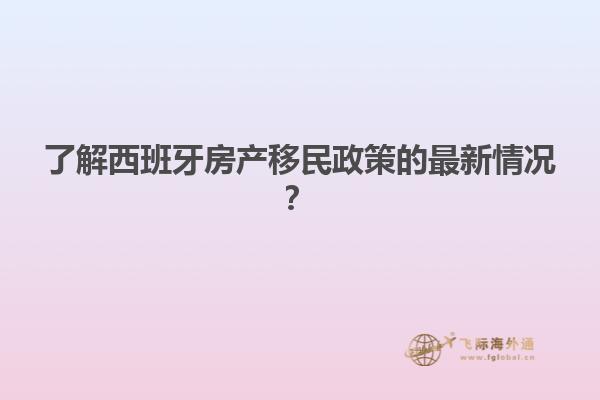 了解西班牙房产移民政策的最新情况？