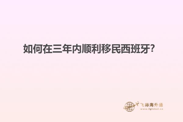 如何在三年内顺利移民西班牙？
