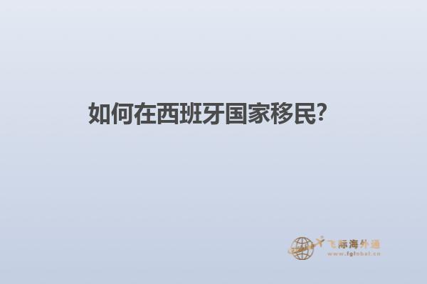 如何在西班牙国家移民？