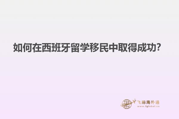 如何在西班牙留学移民中取得成功？