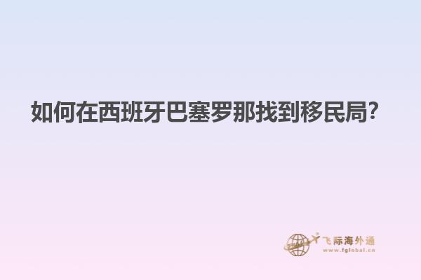 如何在西班牙巴塞罗那找到移民局？