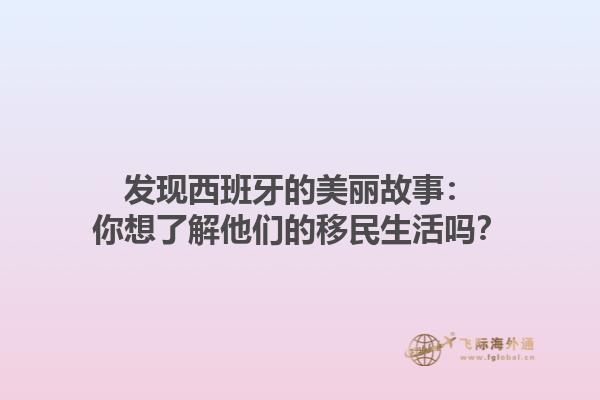 发现西班牙的美丽故事：你想了解他们的移民生活吗？
