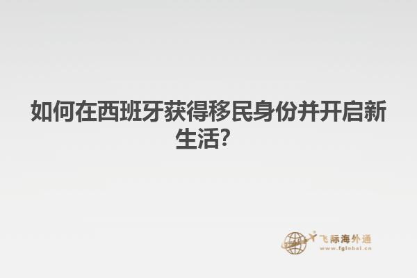 如何在西班牙获得移民身份并开启新生活？