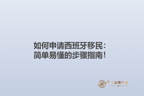如何申请西班牙移民：简单易懂的步骤指南！