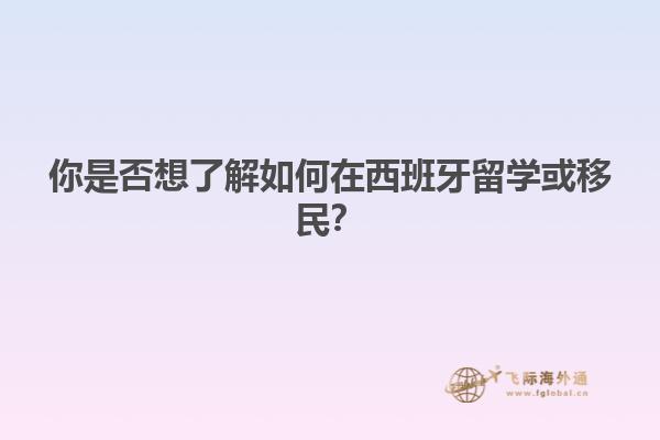 你是否想了解如何在西班牙留学或移民？